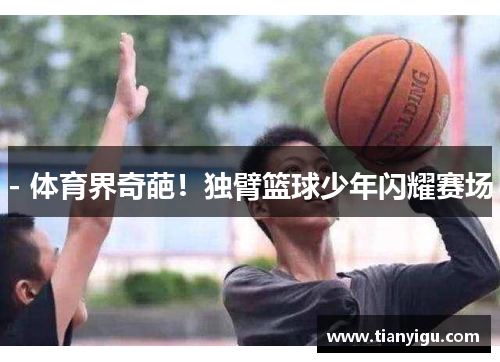 - 体育界奇葩！独臂篮球少年闪耀赛场