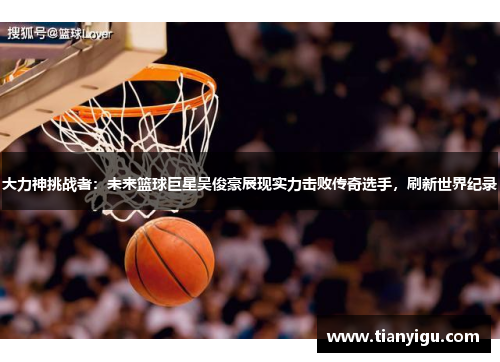 大力神挑战者：未来篮球巨星吴俊豪展现实力击败传奇选手，刷新世界纪录